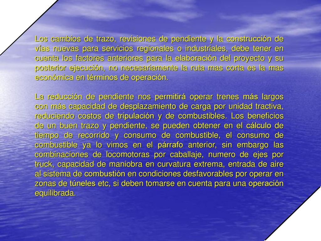 Los cambios de trazo, revisiones de pendiente y la construcción de vías nuevas para servicios regionales o industriales, debe tener en cuenta los factores anteriores para la elaboración del proyecto y su posterior ejecución, no necesariamente la ruta mas corta es la mas económica en términos de operación.