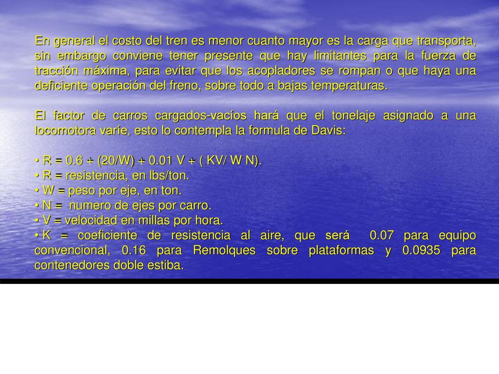 En general el costo del tren es menor cuanto mayor es la carga que transporta, sin embargo conviene tener presente que hay limitantes para la fuerza de tracción máxima, para evitar que los acopladores se rompan o que haya una deficiente operación del freno, sobre todo a bajas temperaturas.