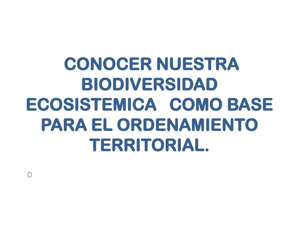 D CONOCER NUESTRA BIODIVERSIDAD ECOSISTEMICA COMO BASE PARA EL ORDENAMIENTO TERRITORIAL.