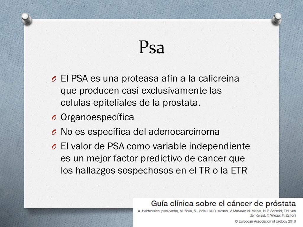 Psa El PSA es una proteasa afin a la calicreina que producen casi exclusivamente las celulas epiteliales de la prostata.