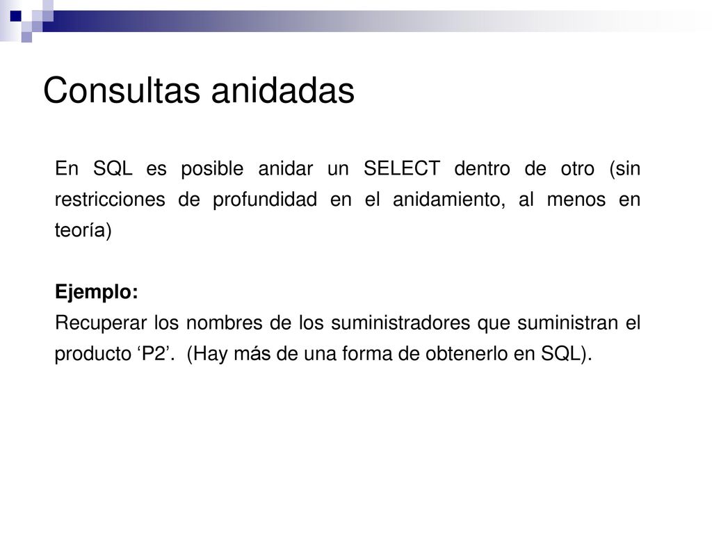 Consultas anidadas En SQL es posible anidar un SELECT dentro de otro (sin restricciones de profundidad en el anidamiento, al menos en teoría)