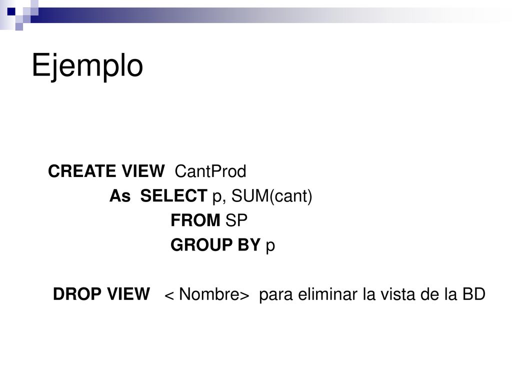 Ejemplo CREATE VIEW CantProd As SELECT p, SUM(cant) FROM SP GROUP BY p