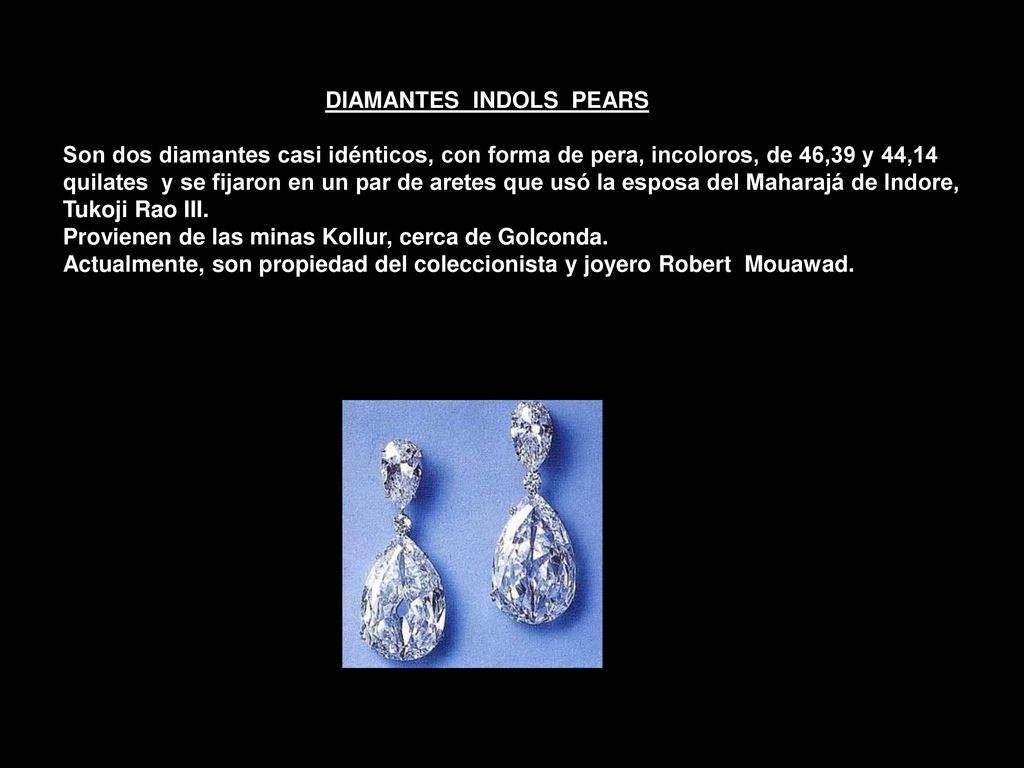 DIAMANTES INDOLS PEARS Son dos diamantes casi idénticos, con forma de pera, incoloros, de 46,39 y 44,14 quilates y se fijaron en un par de aretes que usó la esposa del Maharajá de Indore, Tukoji Rao III.