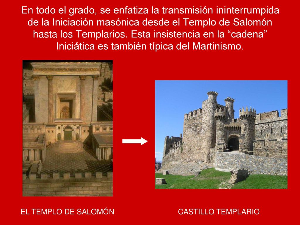En todo el grado, se enfatiza la transmisión ininterrumpida de la Iniciación masónica desde el Templo de Salomón hasta los Templarios. Esta insistencia en la cadena Iniciática es también típica del Martinismo.