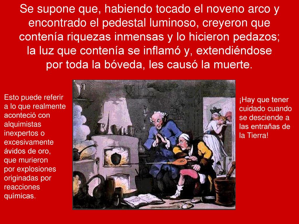 Se supone que, habiendo tocado el noveno arco y encontrado el pedestal luminoso, creyeron que contenía riquezas inmensas y lo hicieron pedazos; la luz que contenía se inflamó y, extendiéndose por toda la bóveda, les causó la muerte.