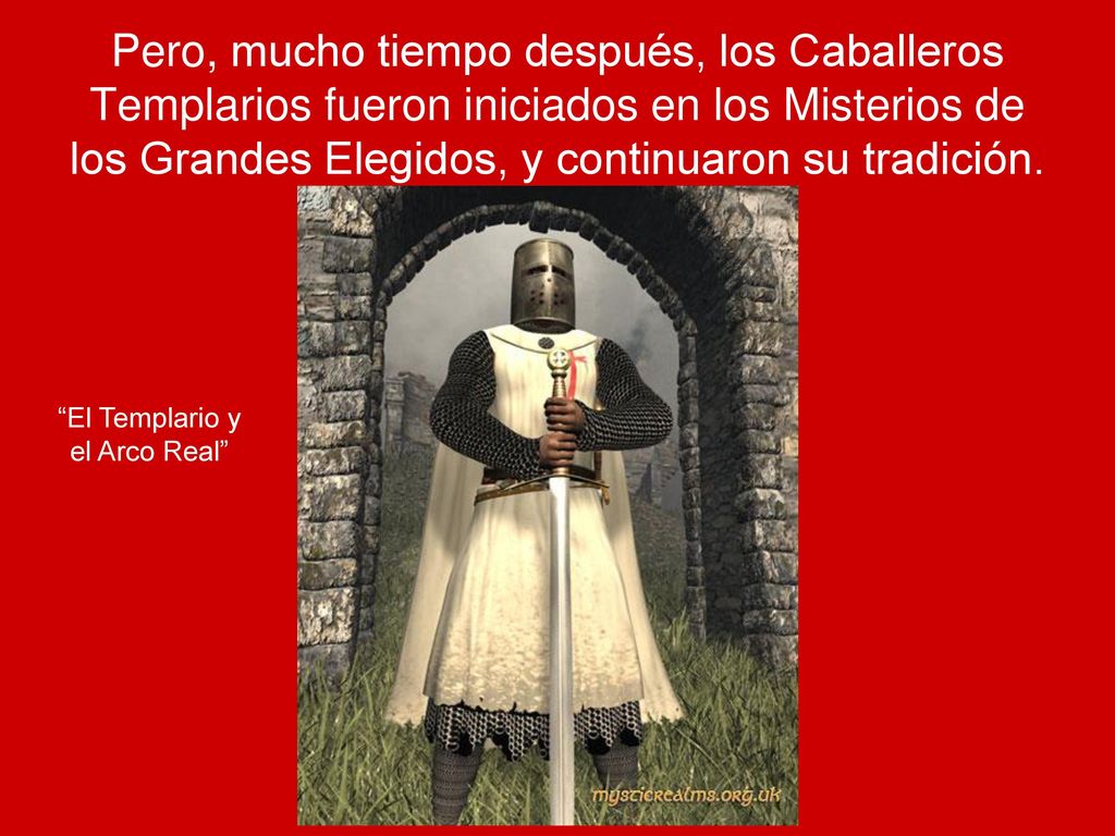 Pero, mucho tiempo después, los Caballeros Templarios fueron iniciados en los Misterios de los Grandes Elegidos, y continuaron su tradición.