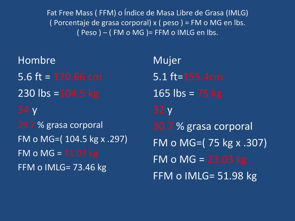 Fat Free Mass ( FFM) o Índice de Masa Libre de Grasa (IMLG) ( Porcentaje de grasa corporal) x ( peso ) = FM o MG en lbs. ( Peso ) – ( FM o MG )= FFM o IMLG en lbs.