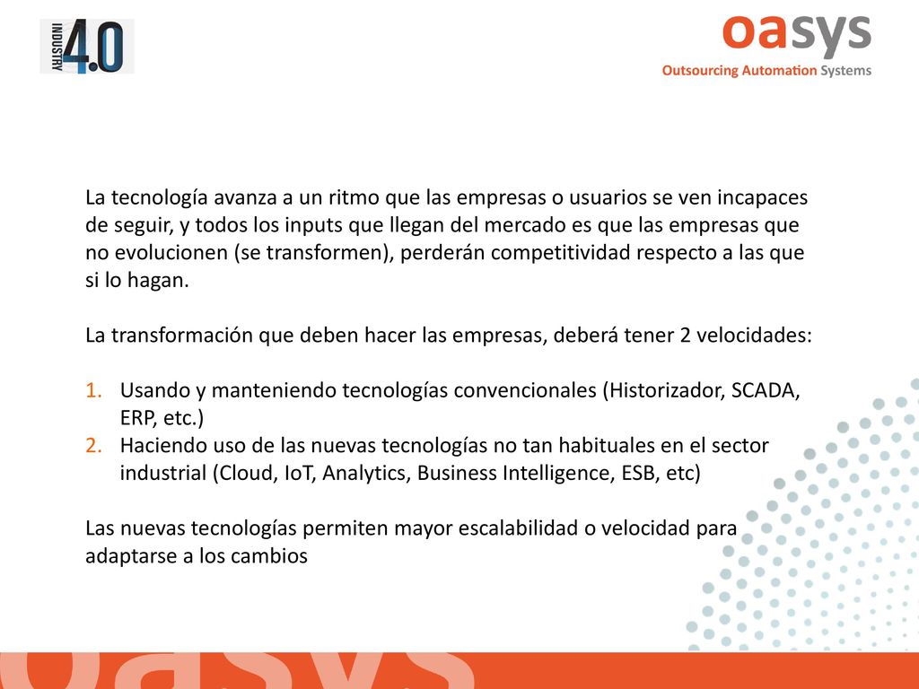 La tecnología avanza a un ritmo que las empresas o usuarios se ven incapaces de seguir, y todos los inputs que llegan del mercado es que las empresas que no evolucionen (se transformen), perderán competitividad respecto a las que si lo hagan.