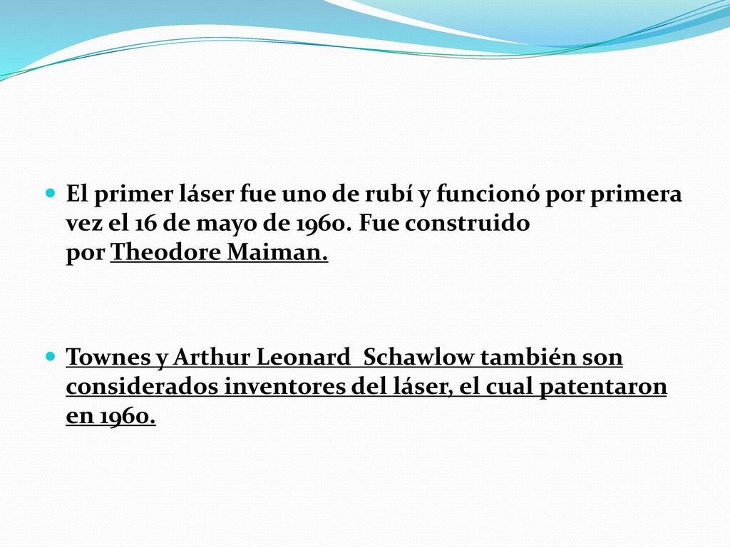 El primer láser fue uno de rubí y funcionó por primera vez el 16 de mayo de Fue construido por Theodore Maiman.