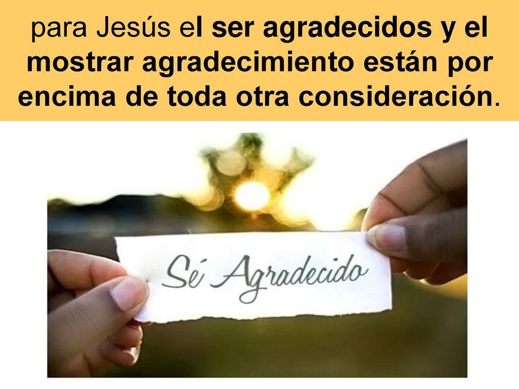 para Jesús el ser agradecidos y el mostrar agradecimiento están por encima de toda otra consideración.
