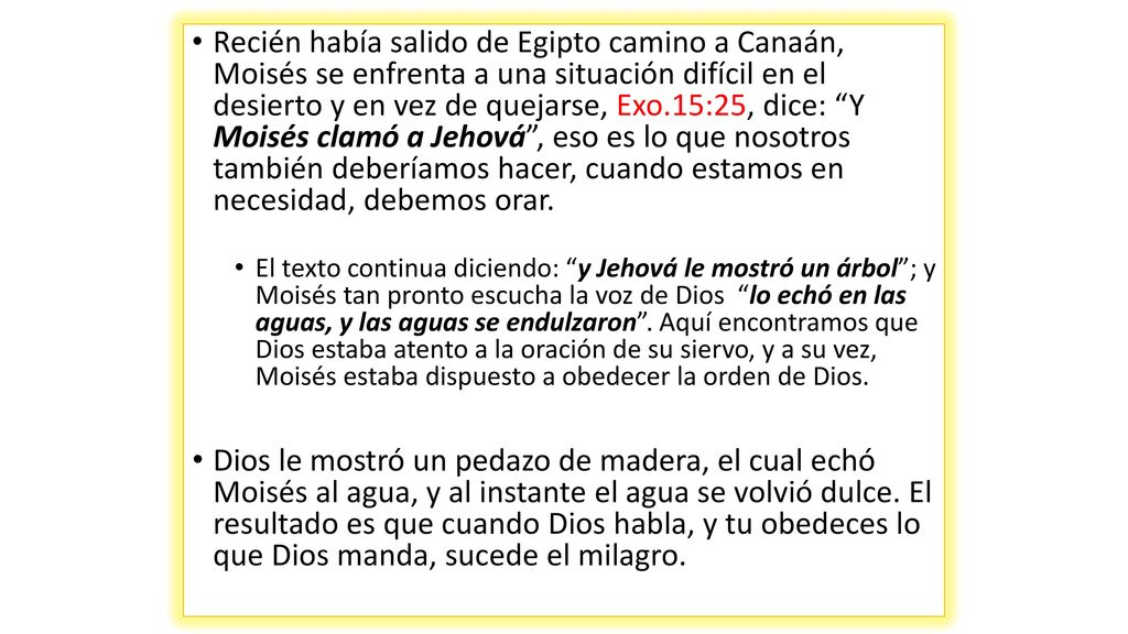 Recién había salido de Egipto camino a Canaán, Moisés se enfrenta a una situación difícil en el desierto y en vez de quejarse, Exo.15:25, dice: Y Moisés clamó a Jehová , eso es lo que nosotros también deberíamos hacer, cuando estamos en necesidad, debemos orar.