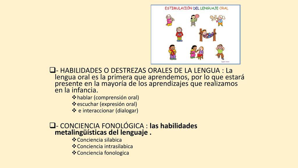 - HABILIDADES O DESTREZAS ORALES DE LA LENGUA : La lengua oral es la primera que aprendemos, por lo que estará presente en la mayoría de los aprendizajes que realizamos en la infancia.