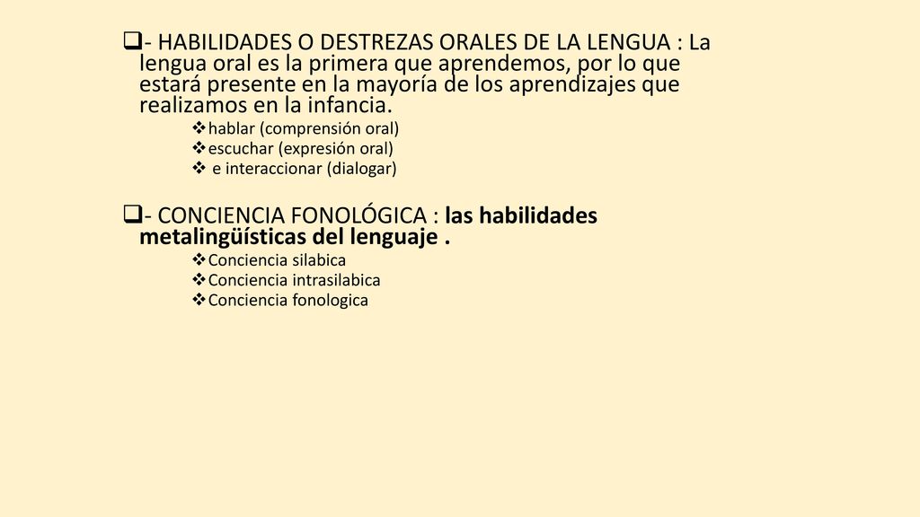 - HABILIDADES O DESTREZAS ORALES DE LA LENGUA : La lengua oral es la primera que aprendemos, por lo que estará presente en la mayoría de los aprendizajes que realizamos en la infancia.