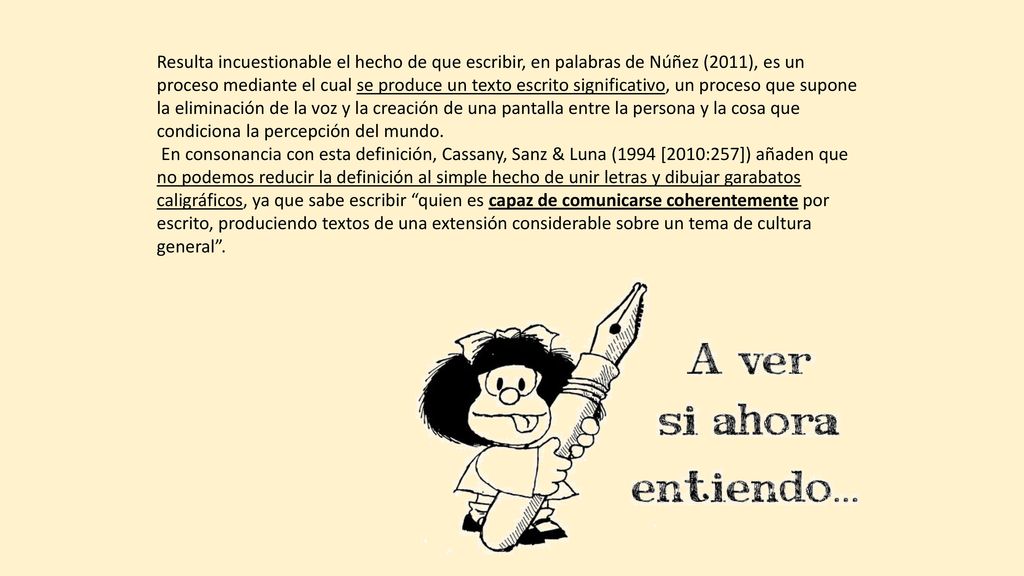 Resulta incuestionable el hecho de que escribir, en palabras de Núñez (2011), es un proceso mediante el cual se produce un texto escrito significativo, un proceso que supone la eliminación de la voz y la creación de una pantalla entre la persona y la cosa que condiciona la percepción del mundo.