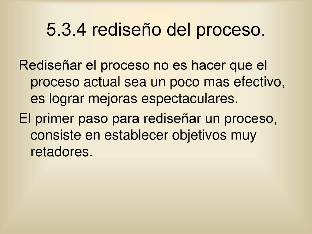 5.3.4 rediseño del proceso. Rediseñar el proceso no es hacer que el proceso actual sea un poco mas efectivo, es lograr mejoras espectaculares.