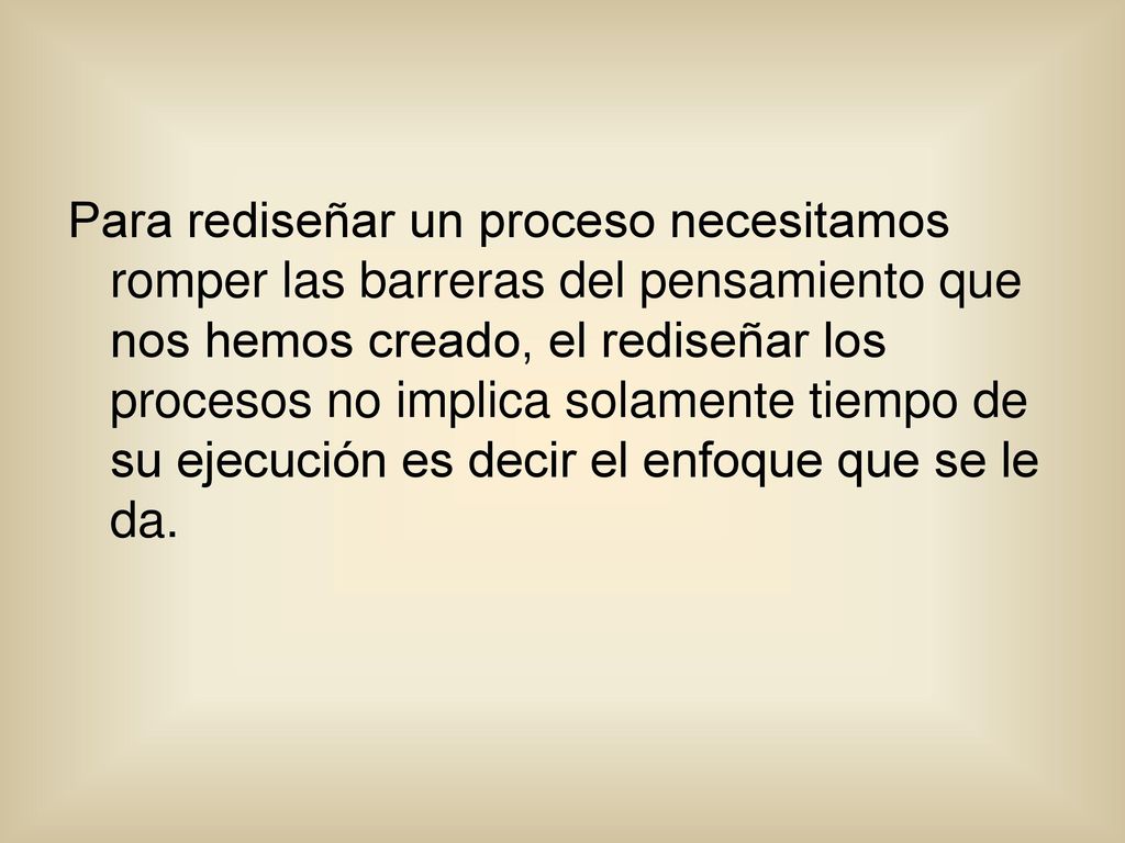 Para rediseñar un proceso necesitamos romper las barreras del pensamiento que nos hemos creado, el rediseñar los procesos no implica solamente tiempo de su ejecución es decir el enfoque que se le da.