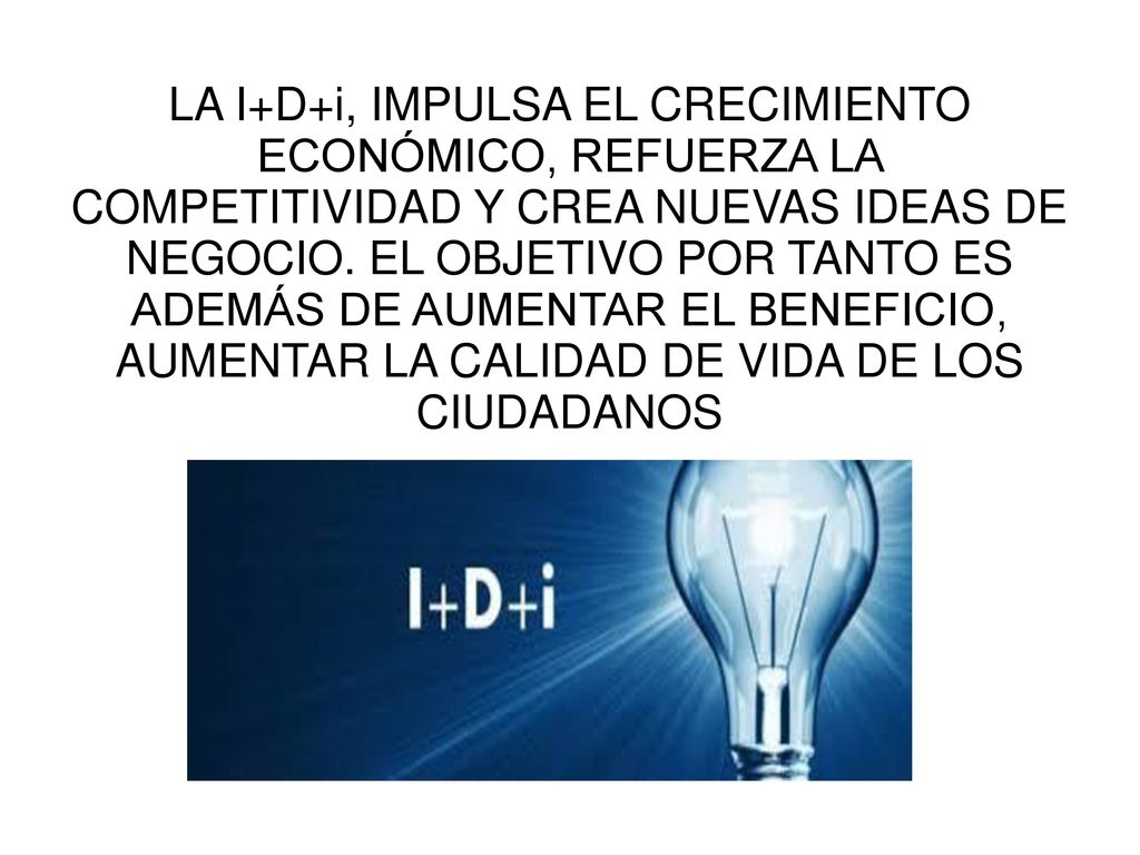 LA I+D+i, IMPULSA EL CRECIMIENTO ECONÓMICO, REFUERZA LA COMPETITIVIDAD Y CREA NUEVAS IDEAS DE NEGOCIO.
