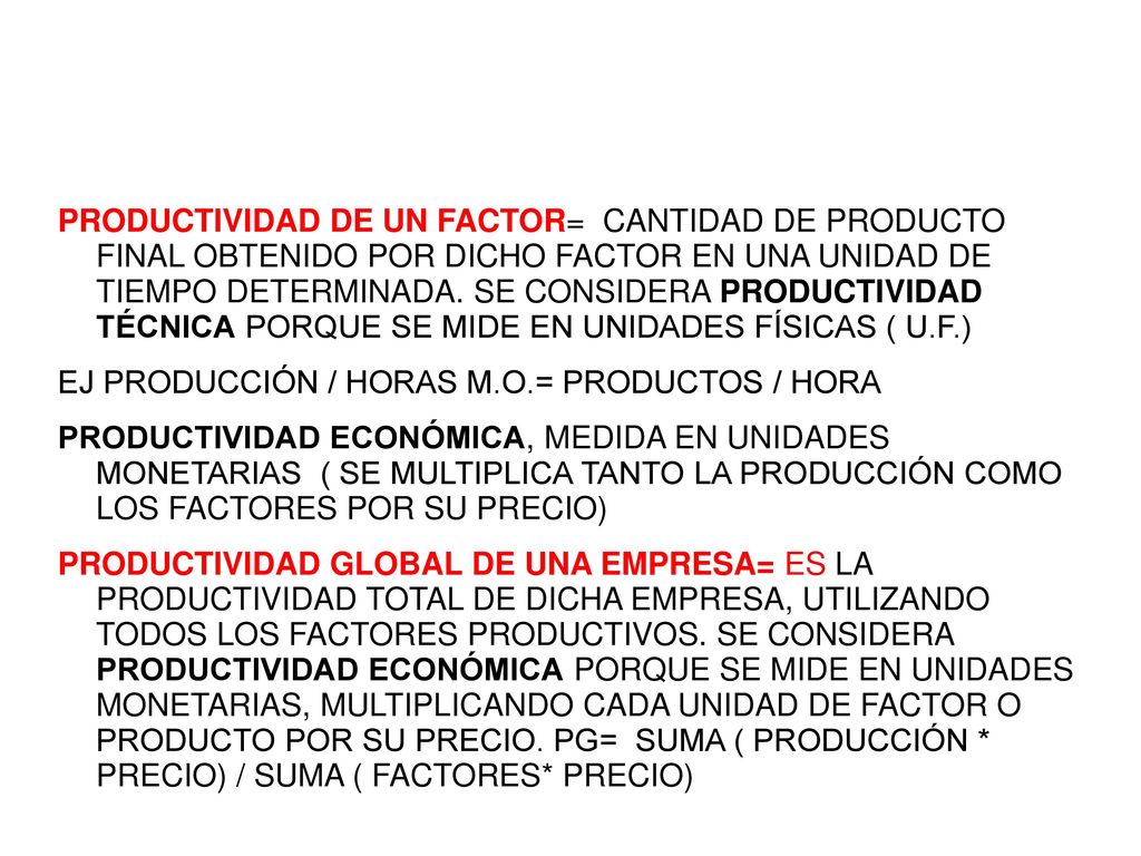 PRODUCTIVIDAD DE UN FACTOR= CANTIDAD DE PRODUCTO FINAL OBTENIDO POR DICHO FACTOR EN UNA UNIDAD DE TIEMPO DETERMINADA. SE CONSIDERA PRODUCTIVIDAD TÉCNICA PORQUE SE MIDE EN UNIDADES FÍSICAS ( U.F.)