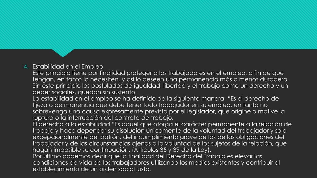Estabilidad en el Empleo Este principio tiene por finalidad proteger a los trabajadores en el empleo, a fin de que tengan, en tanto lo necesiten, y así lo deseen una permanencia más o menos duradera.