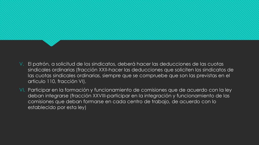 El patrón, a solicitud de los sindicatos, deberá hacer las deducciones de las cuotas sindicales ordinarias (fracción XXII-hacer las deducciones que soliciten los sindicatos de las cuotas sindicales ordinarias, siempre que se compruebe que son las previstas en el articulo 110, fracción VI).