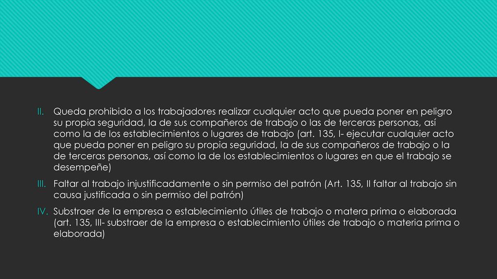 Queda prohibido a los trabajadores realizar cualquier acto que pueda poner en peligro su propia seguridad, la de sus compañeros de trabajo o las de terceras personas, así como la de los establecimientos o lugares de trabajo (art. 135, I- ejecutar cualquier acto que pueda poner en peligro su propia seguridad, la de sus compañeros de trabajo o la de terceras personas, así como la de los establecimientos o lugares en que el trabajo se desempeñe)