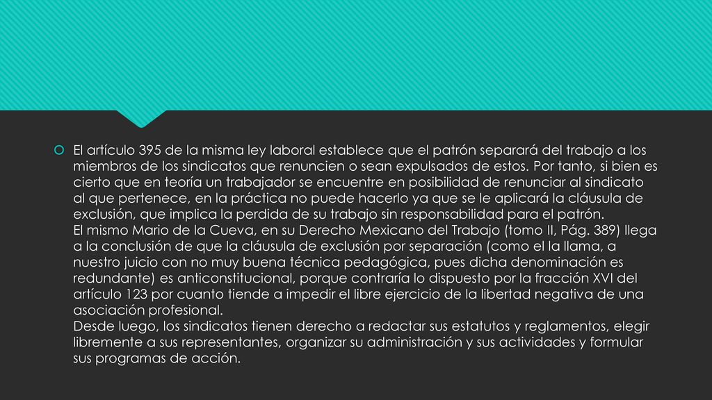 El artículo 395 de la misma ley laboral establece que el patrón separará del trabajo a los miembros de los sindicatos que renuncien o sean expulsados de estos.