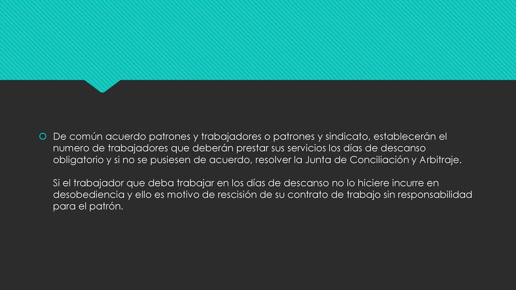 De común acuerdo patrones y trabajadores o patrones y sindicato, establecerán el numero de trabajadores que deberán prestar sus servicios los días de descanso obligatorio y si no se pusiesen de acuerdo, resolver la Junta de Conciliación y Arbitraje.