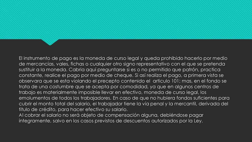 El instrumento de pago es la moneda de curso legal y queda prohibido hacerlo por medio de mercancías, vales, fichas o cualquier otro signo representativo con el que se pretenda sustituir a la moneda.