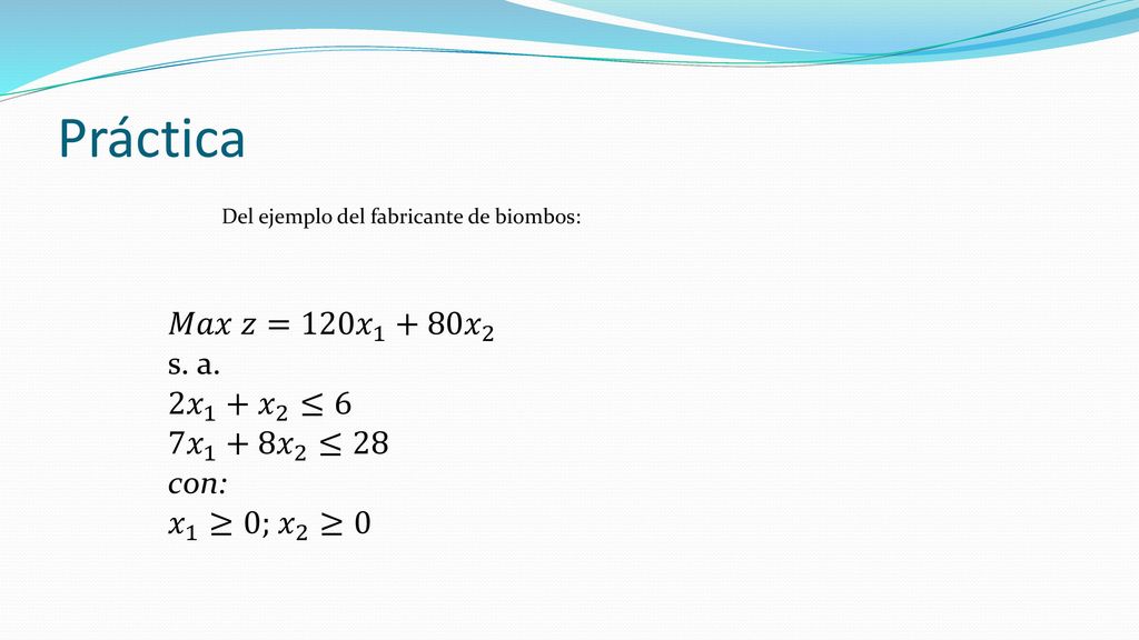 Práctica 𝑀𝑎𝑥 𝑧= 120𝑥 𝑥 2 s. a. 2𝑥 1 + 𝑥 2 ≤6 7𝑥 1 +8 𝑥 2 ≤28