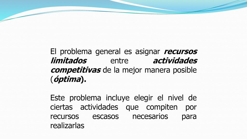 El problema general es asignar recursos limitados entre actividades competitivas de la mejor manera posible (óptima).