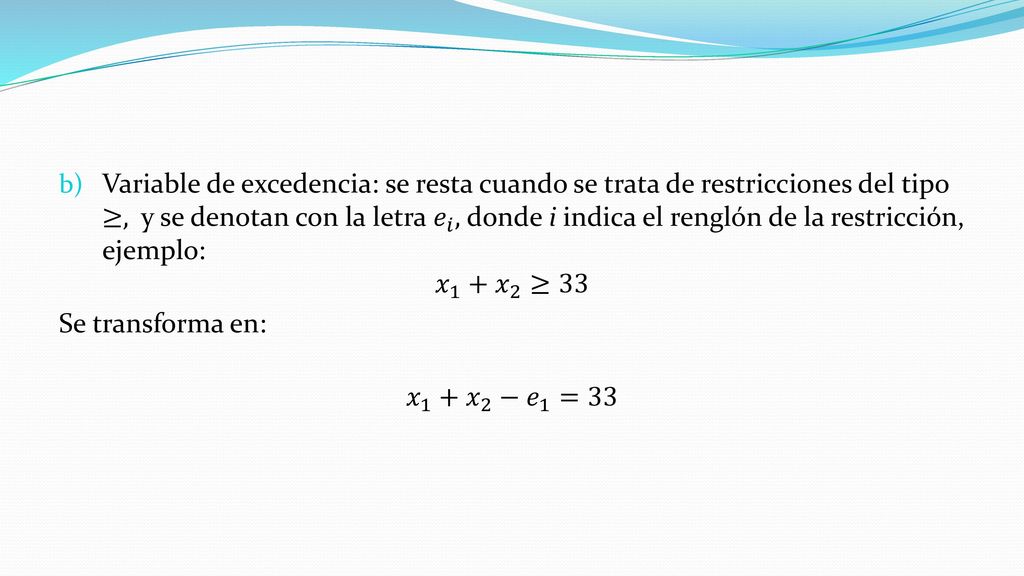 Variable de holgura: se agrega cuando se trata de restricciones del tipo ≤, y se denotan con la letra 𝑠 𝑖 , donde i indica el renglón de la restricción, ejemplo: