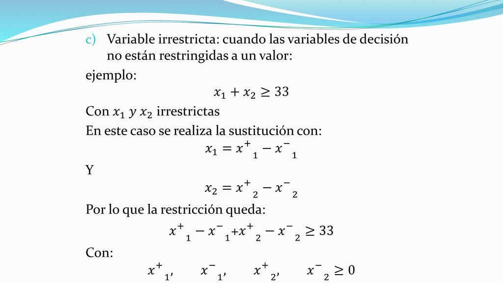 Variable de excedencia: se resta cuando se trata de restricciones del tipo ≥, y se denotan con la letra 𝑒 𝑖 , donde i indica el renglón de la restricción, ejemplo: