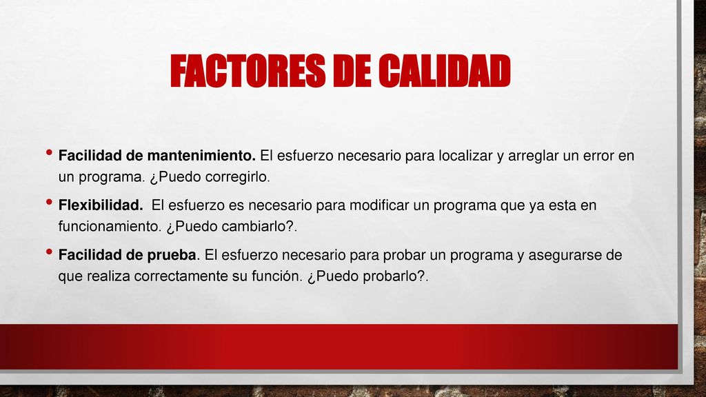 Factores de calidad Facilidad de mantenimiento. El esfuerzo necesario para localizar y arreglar un error en un programa. ¿Puedo corregirlo.