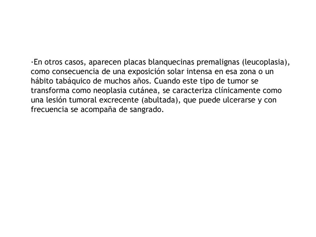 ·En otros casos, aparecen placas blanquecinas premalignas (leucoplasia), como consecuencia de una exposición solar intensa en esa zona o un hábito tabáquico de muchos años.