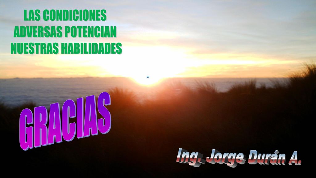 LAS CONDICIONES ADVERSAS POTENCIAN NUESTRAS HABILIDADES GRACIAS Ing. Jorge Durán A.