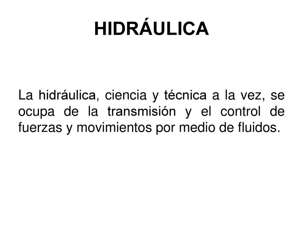 HIDRÁULICA La hidráulica, ciencia y técnica a la vez, se ocupa de la transmisión y el control de fuerzas y movimientos por medio de fluidos.