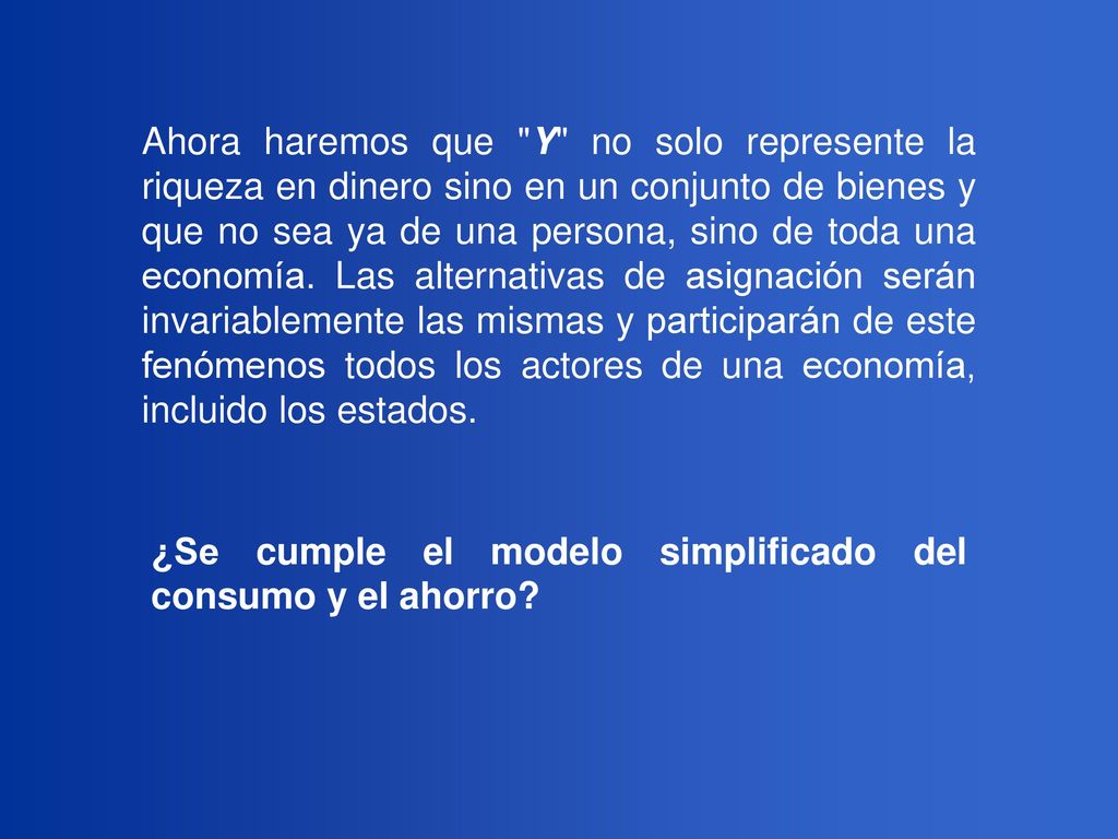 Ahora haremos que Y no solo represente la riqueza en dinero sino en un conjunto de bienes y que no sea ya de una persona, sino de toda una economía. Las alternativas de asignación serán invariablemente las mismas y participarán de este fenómenos todos los actores de una economía, incluido los estados.