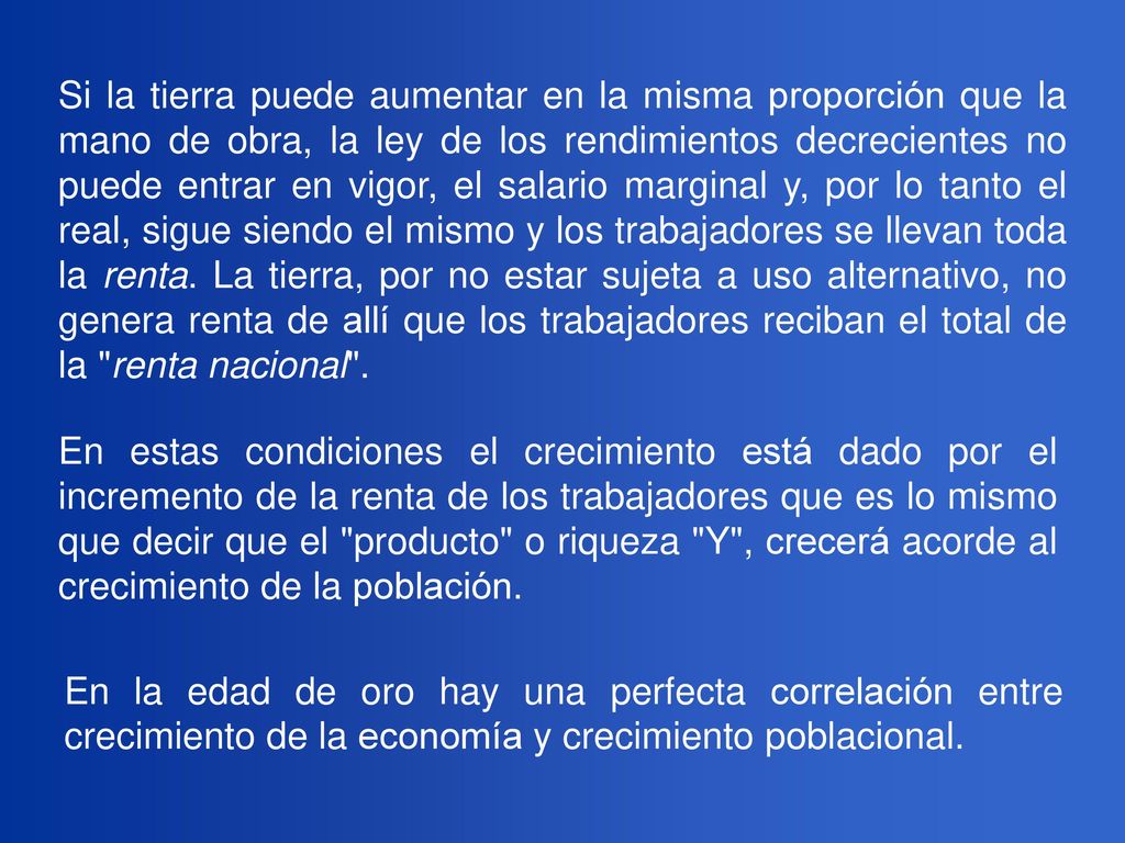 Si la tierra puede aumentar en la misma proporción que la mano de obra, la ley de los rendimientos decrecientes no puede entrar en vigor, el salario marginal y, por lo tanto el real, sigue siendo el mismo y los trabajadores se llevan toda la renta. La tierra, por no estar sujeta a uso alternativo, no genera renta de allí que los trabajadores reciban el total de la renta nacional .