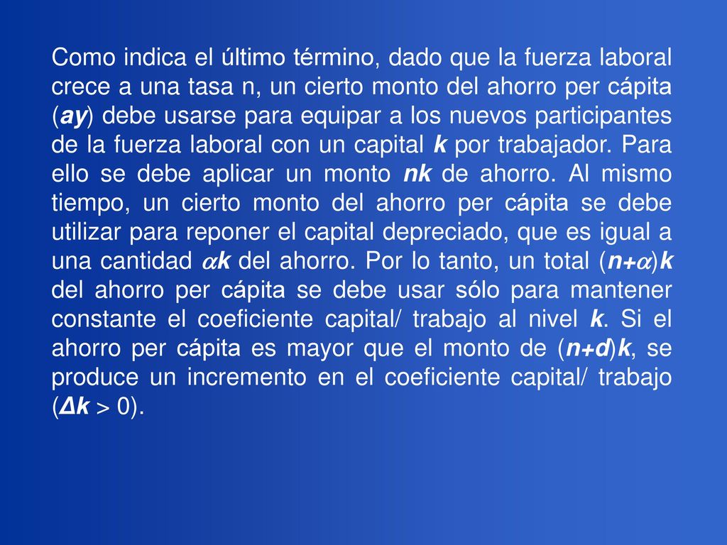 Como indica el último término, dado que la fuerza laboral crece a una tasa n, un cierto monto del ahorro per cápita (ay) debe usarse para equipar a los nuevos participantes de la fuerza laboral con un capital k por trabajador.