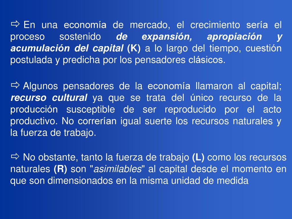 En una economía de mercado, el crecimiento sería el proceso sostenido de expansión, apropiación y acumulación del capital (K) a lo largo del tiempo, cuestión postulada y predicha por los pensadores clásicos.