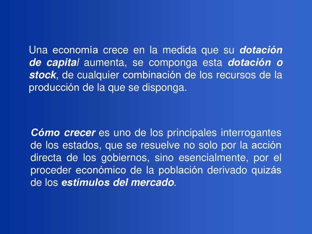 Una economía crece en la medida que su dotación de capital aumenta, se componga esta dotación o stock, de cualquier combinación de los recursos de la producción de la que se disponga.