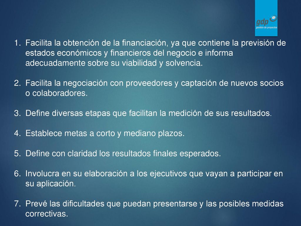 Facilita la obtención de la financiación, ya que contiene la previsión de estados económicos y financieros del negocio e informa adecuadamente sobre su viabilidad y solvencia.
