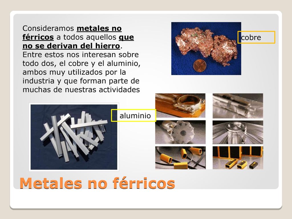 Consideramos metales no férricos a todos aquellos que no se derivan del hierro. Entre estos nos interesan sobre todo dos, el cobre y el aluminio, ambos muy utilizados por la industria y que forman parte de muchas de nuestras actividades