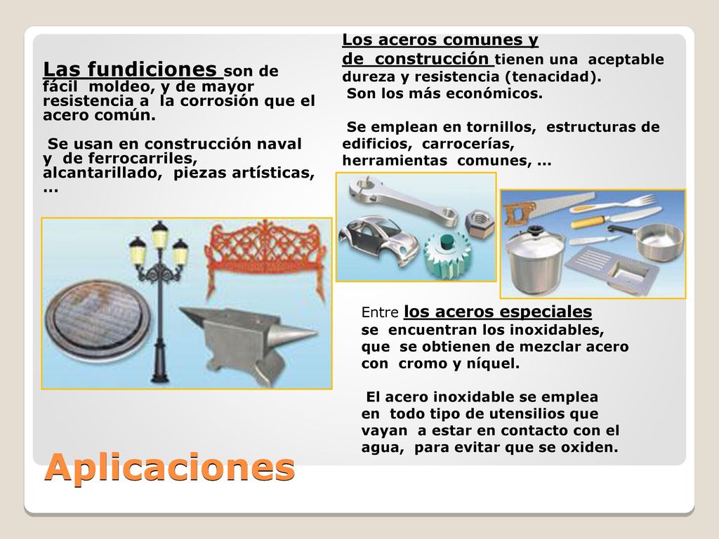 Los aceros comunes y de construcción tienen una aceptable dureza y resistencia (tenacidad). Son los más económicos. Se emplean en tornillos, estructuras de edificios, carrocerías, herramientas comunes, ...