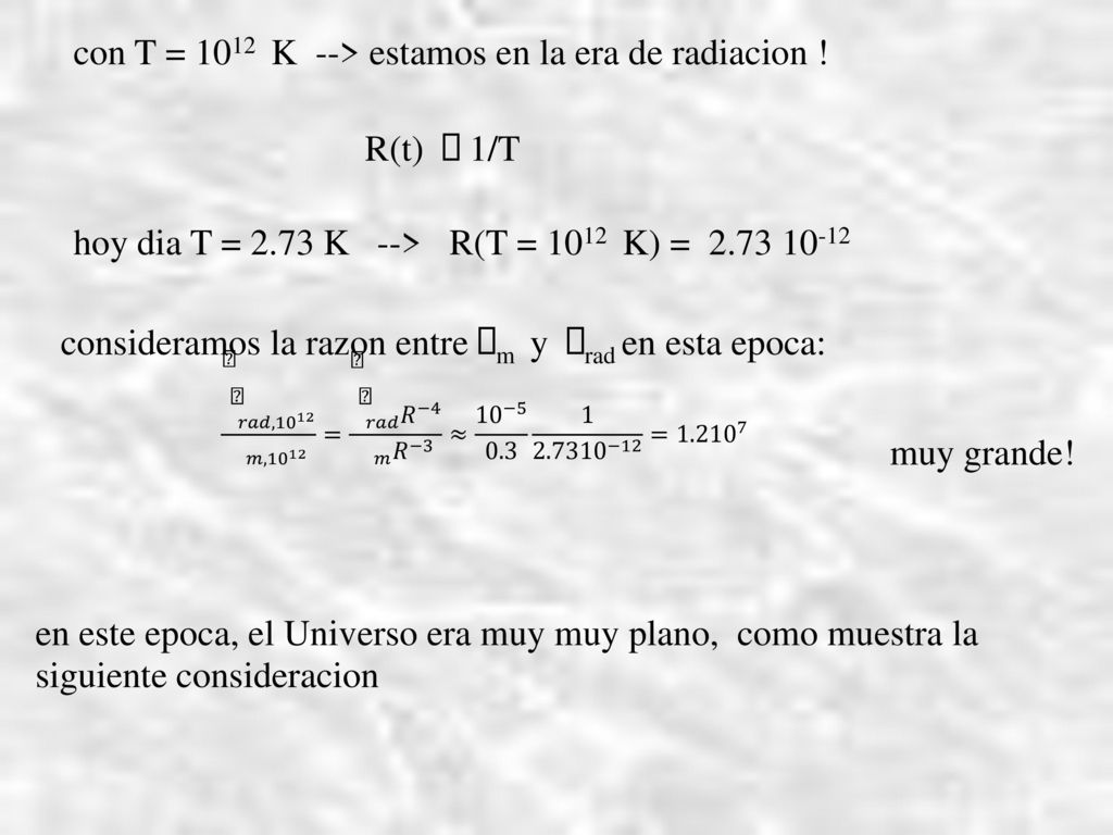 con T = 1012 K --> estamos en la era de radiacion ! R(t)  1/T