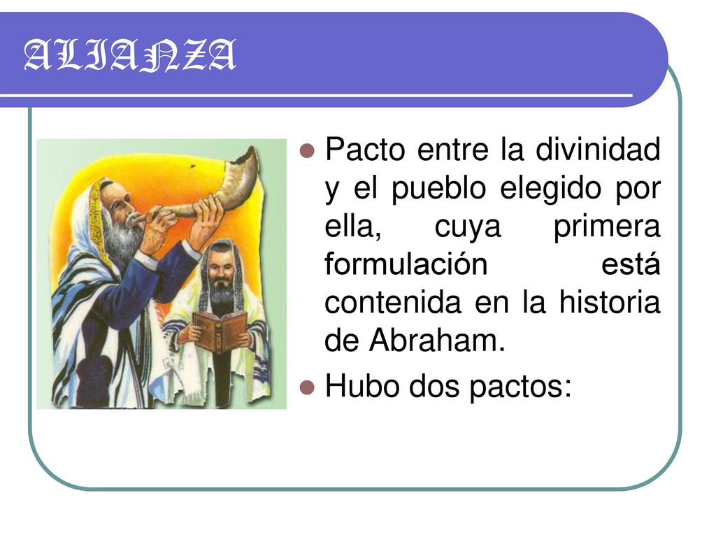 ALIANZA Pacto entre la divinidad y el pueblo elegido por ella, cuya primera formulación está contenida en la historia de Abraham.