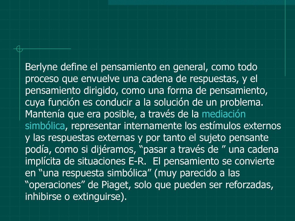 Berlyne define el pensamiento en general, como todo proceso que envuelve una cadena de respuestas, y el pensamiento dirigido, como una forma de pensamiento, cuya función es conducir a la solución de un problema.