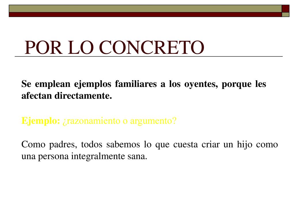 POR LO CONCRETO Se emplean ejemplos familiares a los oyentes, porque les afectan directamente. Ejemplo: ¿razonamiento o argumento