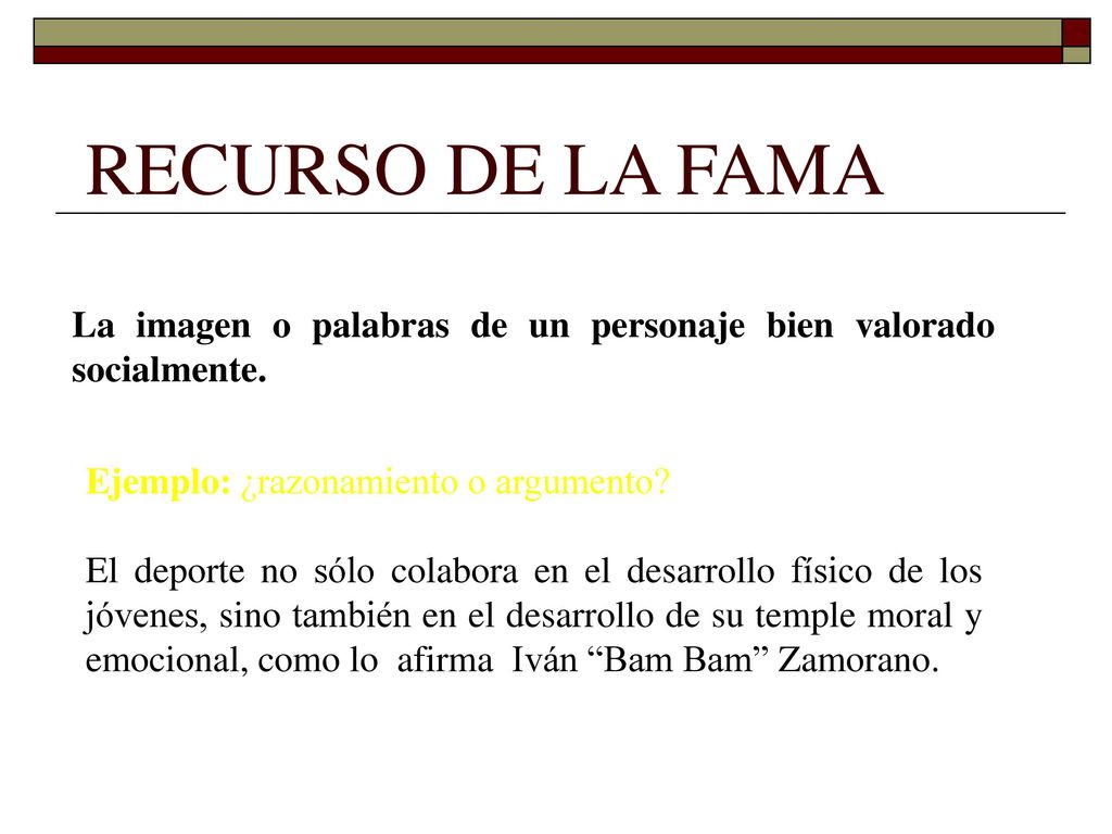 RECURSO DE LA FAMA La imagen o palabras de un personaje bien valorado socialmente. Ejemplo: ¿razonamiento o argumento