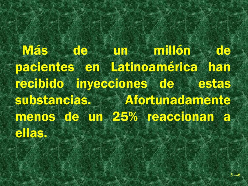 Más de un millón de pacientes en Latinoamérica han recibido inyecciones de estas substancias. Afortunadamente menos de un 25% reaccionan a ellas.